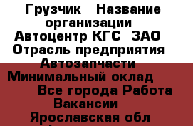 Грузчик › Название организации ­ Автоцентр КГС, ЗАО › Отрасль предприятия ­ Автозапчасти › Минимальный оклад ­ 18 000 - Все города Работа » Вакансии   . Ярославская обл.,Фоминское с.